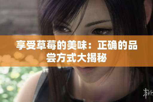 享受草莓的美味：正確的品嘗方式大揭秘