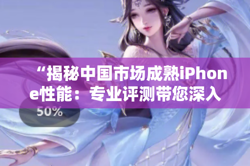 “揭秘中國市場成熟iPhone性能：專業(yè)評測帶您深入了解”