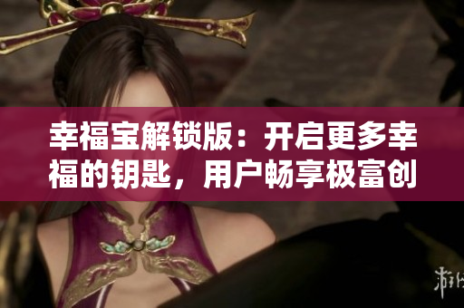 幸福寶解鎖版：開啟更多幸福的鑰匙，用戶暢享極富創(chuàng)意的新功能、新體驗(yàn)