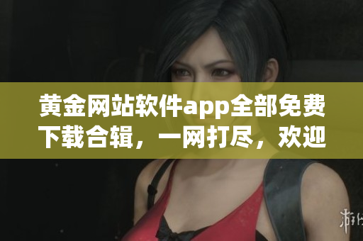 黃金網(wǎng)站軟件app全部免費下載合輯，一網(wǎng)打盡，歡迎免費獲取安裝