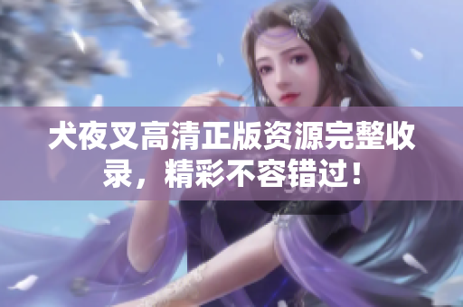犬夜叉高清正版資源完整收錄，精彩不容錯(cuò)過！