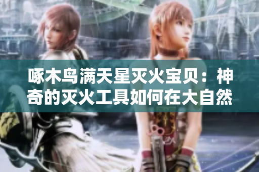 啄木鳥滿天星滅火寶貝：神奇的滅火工具如何在大自然中發(fā)揮作用？