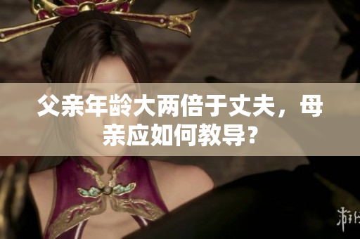 父親年齡大兩倍于丈夫，母親應如何教導？
