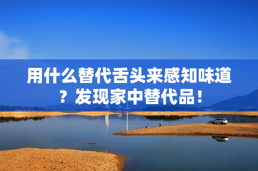 用什么替代舌頭來感知味道？發(fā)現(xiàn)家中替代品！