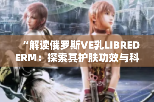 “解讀俄羅斯VE乳LIBREDERM：探索其護(hù)膚功效與科技特點(diǎn)”