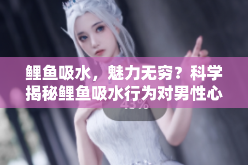 鯉魚吸水，魅力無窮？科學(xué)揭秘鯉魚吸水行為對(duì)男性心理的影響