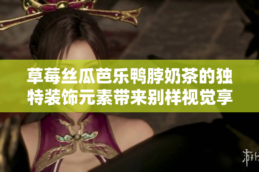 草莓絲瓜芭樂鴨脖奶茶的獨(dú)特裝飾元素帶來別樣視覺享受