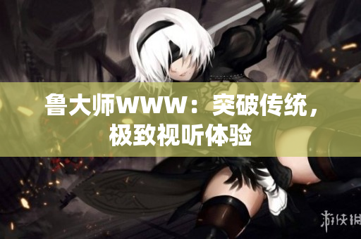 魯大師WWW：突破傳統(tǒng)，極致視聽體驗(yàn)
