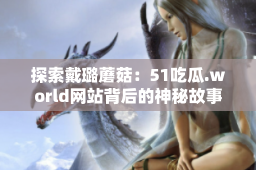 探索戴璐蘑菇：51吃瓜.world網(wǎng)站背后的神秘故事