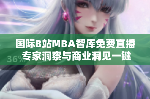 國際B站MBA智庫免費(fèi)直播 專家洞察與商業(yè)洞見一鍵掌握
