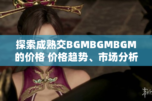 探索成熟交BGMBGMBGM的價格 價格趨勢、市場分析及預(yù)測
