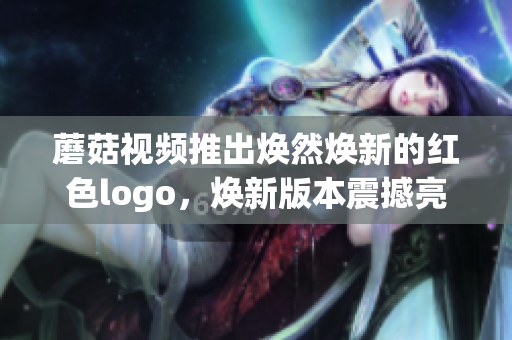 蘑菇視頻推出煥然煥新的紅色logo，煥新版本震撼亮相