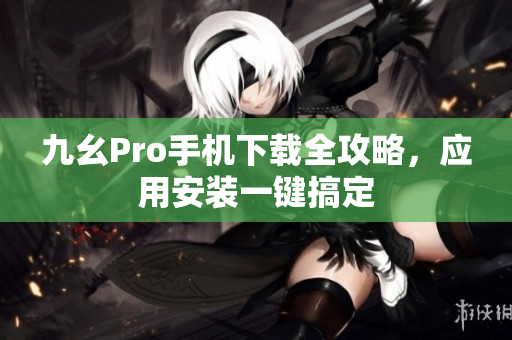 九幺Pro手機(jī)下載全攻略，應(yīng)用安裝一鍵搞定