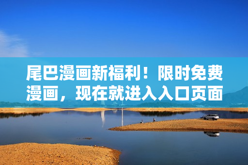 尾巴漫畫新福利！限時免費漫畫，現(xiàn)在就進入入口頁面，不容錯過！