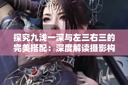 探究九淺一深與左三右三的完美搭配：深度解讀攝影構(gòu)圖技巧