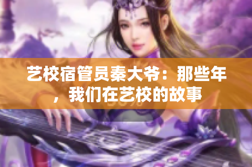 藝校宿管員秦大爺：那些年，我們在藝校的故事