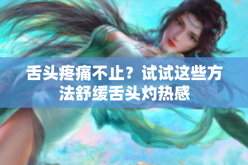 舌頭疼痛不止？試試這些方法舒緩舌頭灼熱感