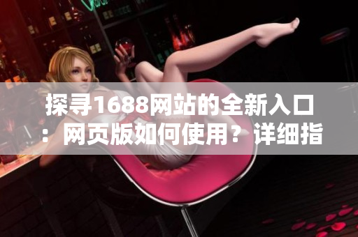 探尋1688網(wǎng)站的全新入口：網(wǎng)頁版如何使用？詳細(xì)指南解析