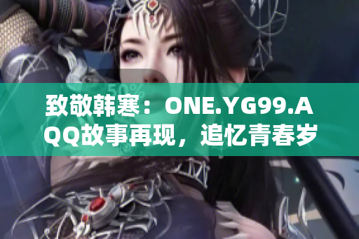 致敬韓寒：ONE.YG99.AQQ故事再現(xiàn)，追憶青春歲月