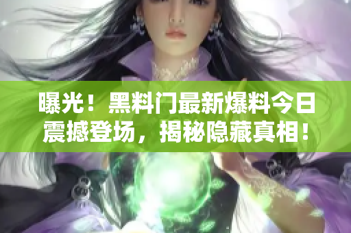 曝光！黑料門最新爆料今日震撼登場，揭秘隱藏真相！