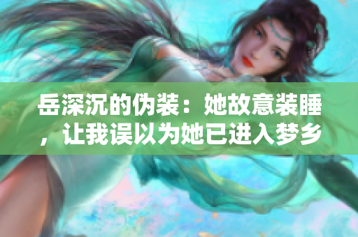 岳深沉的偽裝：她故意裝睡，讓我誤以為她已進入夢鄉(xiāng)