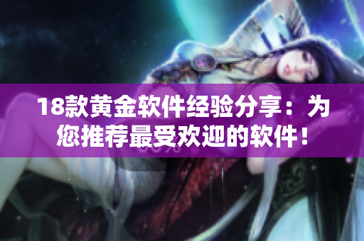 18款黃金軟件經(jīng)驗分享：為您推薦最受歡迎的軟件！
