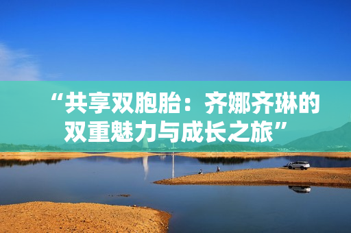 “共享雙胞胎：齊娜齊琳的雙重魅力與成長之旅”