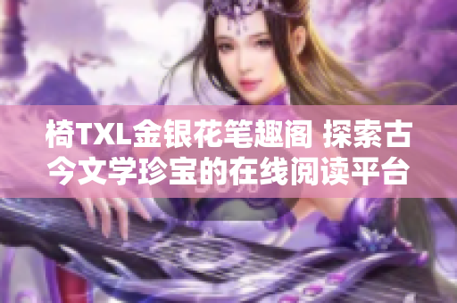 椅TXL金銀花筆趣閣 探索古今文學(xué)珍寶的在線閱讀平臺