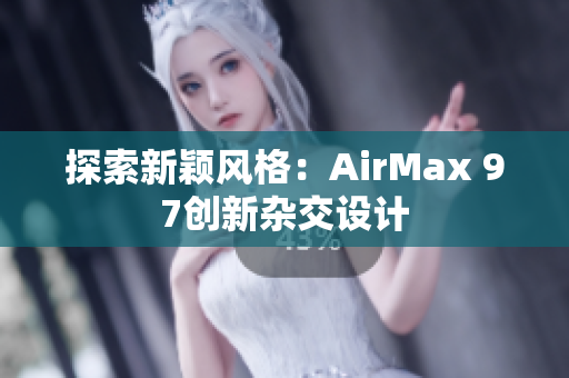 探索新穎風(fēng)格：AirMax 97創(chuàng)新雜交設(shè)計