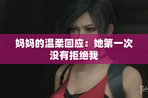 媽媽的溫柔回應(yīng)：她第一次沒有拒絕我