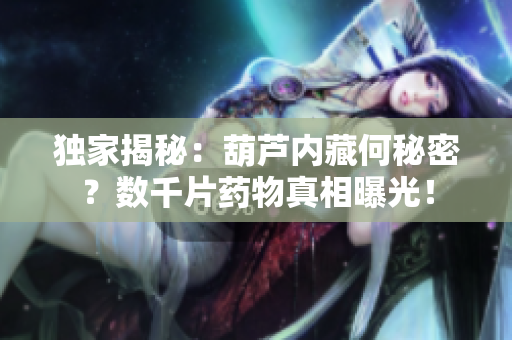 獨家揭秘：葫蘆內(nèi)藏何秘密？數(shù)千片藥物真相曝光！