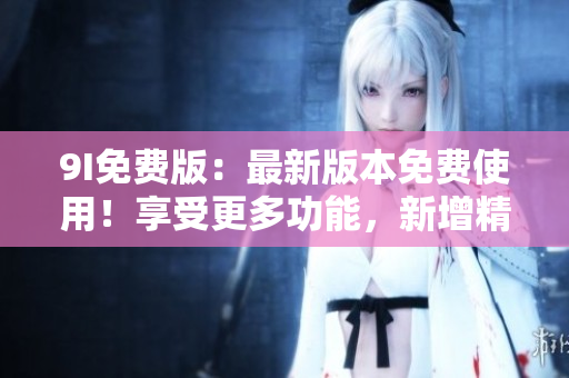9I免費(fèi)版：最新版本免費(fèi)使用！享受更多功能，新增精彩內(nèi)容！