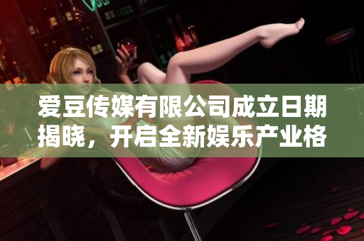 愛豆傳媒有限公司成立日期揭曉，開啟全新娛樂產(chǎn)業(yè)格局，期待未來發(fā)展