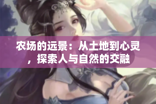 農(nóng)場(chǎng)的遠(yuǎn)景：從土地到心靈，探索人與自然的交融