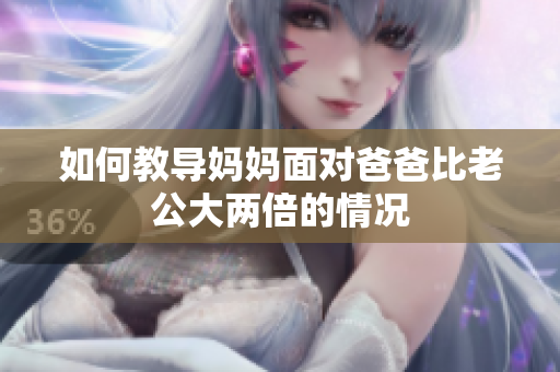 如何教導(dǎo)媽媽面對爸爸比老公大兩倍的情況