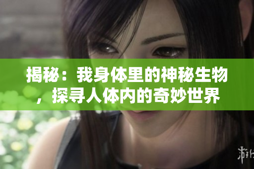 揭秘：我身體里的神秘生物，探尋人體內(nèi)的奇妙世界