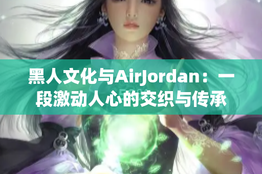 黑人文化與AirJordan：一段激動人心的交織與傳承