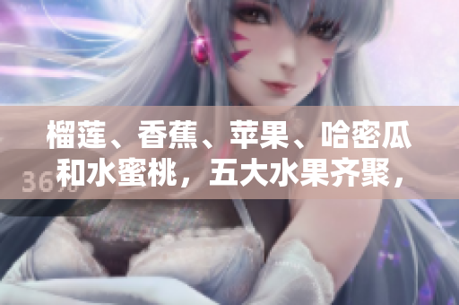 榴蓮、香蕉、蘋果、哈密瓜和水蜜桃，五大水果齊聚，你最喜歡哪一個(gè)？
