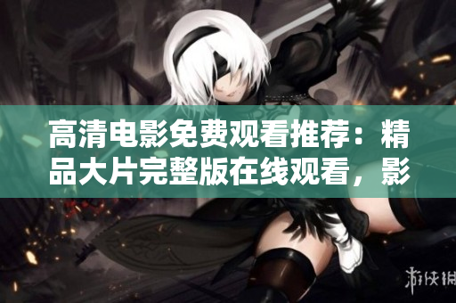 高清電影免費(fèi)觀看推薦：精品大片完整版在線觀看，影迷必看的電影大全