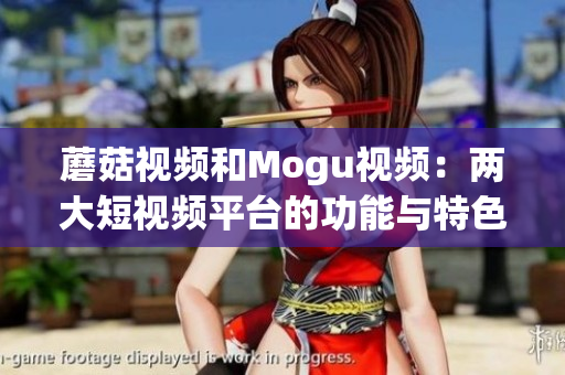 蘑菇視頻和Mogu視頻：兩大短視頻平臺(tái)的功能與特色大比拼