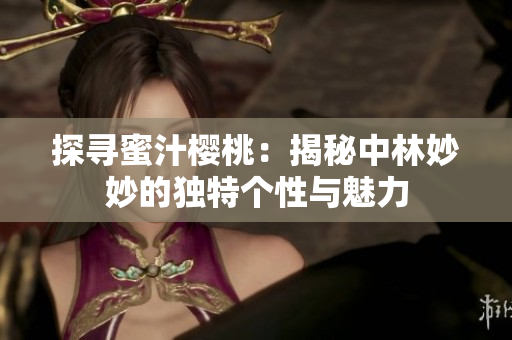 探尋蜜汁櫻桃：揭秘中林妙妙的獨(dú)特個(gè)性與魅力