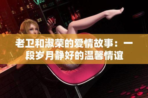 老衛(wèi)和淑榮的愛情故事：一段歲月靜好的溫馨情誼
