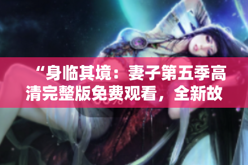 “身臨其境：妻子第五季高清完整版免費(fèi)觀看，全新故事精彩呈現(xiàn)！”