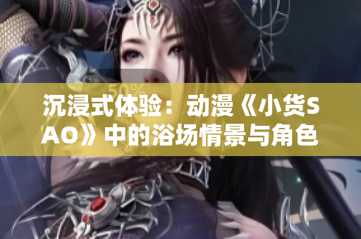 沉浸式體驗：動漫《小貨SAO》中的浴場情景與角色心理剖析
