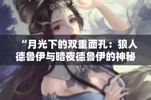 “月光下的雙重面孔：狼人德魯伊與暗夜德魯伊的神秘對決”