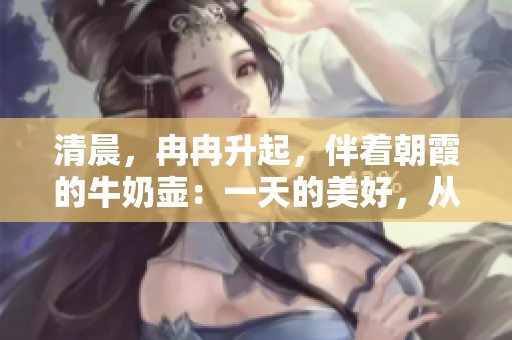 清晨，冉冉升起，伴著朝霞的牛奶壺：一天的美好，從這里開始。