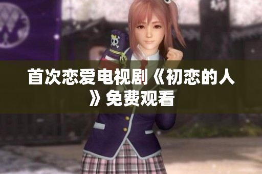 首次戀愛電視劇《初戀的人》免費觀看