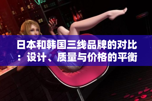 日本和韓國三線品牌的對比：設(shè)計、質(zhì)量與價格的平衡評估