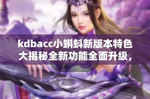 kdbacc小蝌蚪新版本特色大揭秘全新功能全面升級(jí)，用戶體驗(yàn)再創(chuàng)高峰!