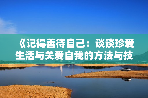 《記得善待自己：談?wù)務(wù)鋹凵钆c關(guān)愛自我的方法與技巧》